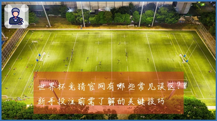 世界杯竞猜官网有哪些常见误区？新手投注前需了解的关键技巧