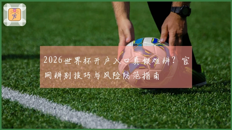 2026世界杯开户入口真假难辨？官网辨别技巧与风险防范指南