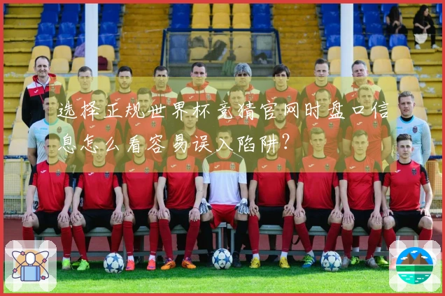 选择正规世界杯竞猜官网时盘口信息怎么看容易误入陷阱？